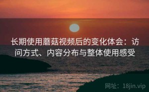 长期使用蘑菇视频后的变化体会：访问方式、内容分布与整体使用感受