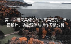 第一次用天美糖心时的真实感受：界面设计、功能逻辑与操作习惯分析