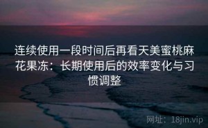 连续使用一段时间后再看天美蜜桃麻花果冻：长期使用后的效率变化与习惯调整