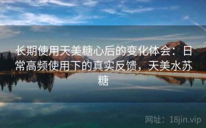 长期使用天美糖心后的变化体会：日常高频使用下的真实反馈，天美水苏糖