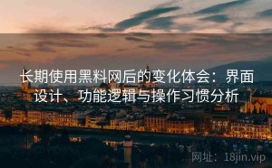 长期使用黑料网后的变化体会：界面设计、功能逻辑与操作习惯分析