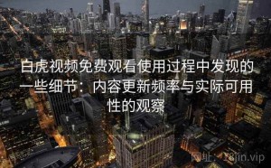 白虎视频免费观看使用过程中发现的一些细节：内容更新频率与实际可用性的观察
