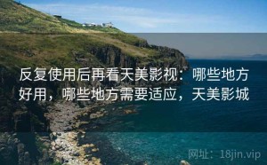 反复使用后再看天美影视：哪些地方好用，哪些地方需要适应，天美影城