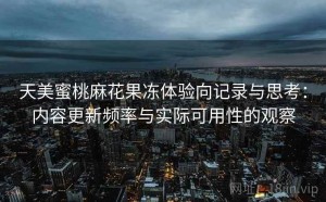 天美蜜桃麻花果冻体验向记录与思考：内容更新频率与实际可用性的观察