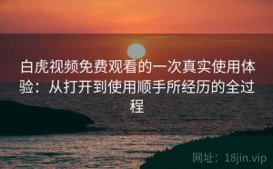 白虎视频免费观看的一次真实使用体验：从打开到使用顺手所经历的全过程