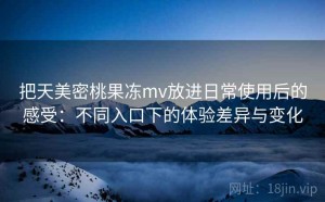 把天美密桃果冻mv放进日常使用后的感受：不同入口下的体验差异与变化