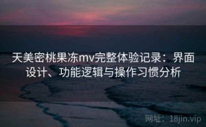 天美密桃果冻mv完整体验记录：界面设计、功能逻辑与操作习惯分析