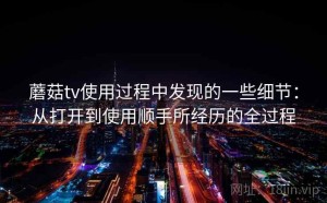 蘑菇tv使用过程中发现的一些细节：从打开到使用顺手所经历的全过程