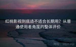 红桃影视到底适不适合长期用？从普通使用者角度的整体评价