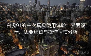 白虎91的一次真实使用体验：界面设计、功能逻辑与操作习惯分析