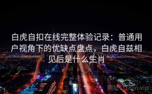 白虎自扣在线完整体验记录：普通用户视角下的优缺点盘点，白虎自兹相见后是什么生肖