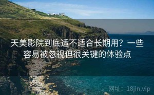 天美影院到底适不适合长期用？一些容易被忽视但很关键的体验点