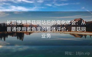 长期使用蘑菇网站后的变化体会：从普通使用者角度的整体评价，蘑菇网业务