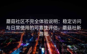 蘑菇社区不完全体验说明：稳定访问与日常使用的可靠性评估，蘑菇社新游戏