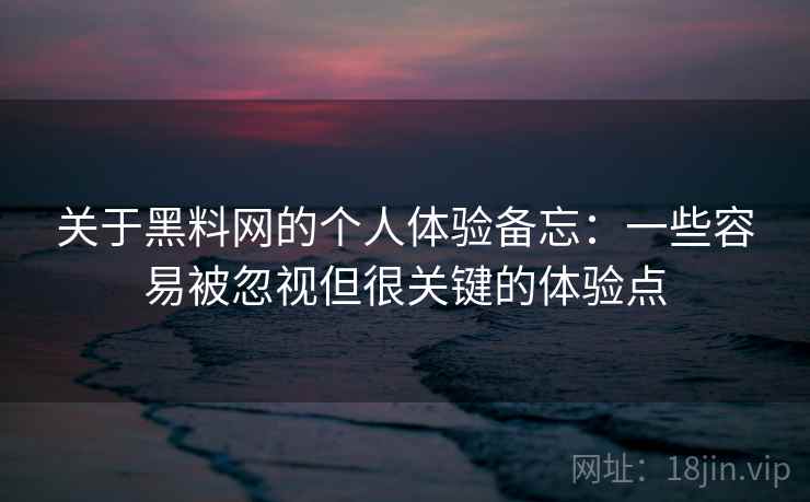 关于黑料网的个人体验备忘：一些容易被忽视但很关键的体验点