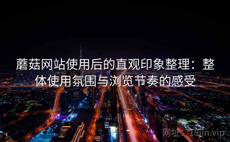 蘑菇网站使用后的直观印象整理：整体使用氛围与浏览节奏的感受