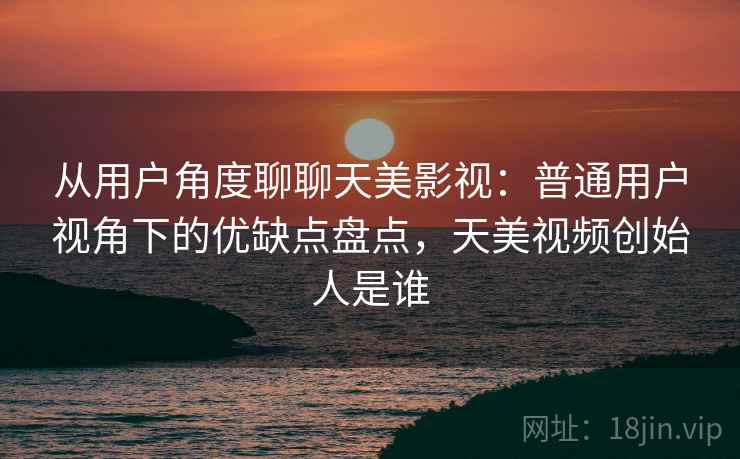 从用户角度聊聊天美影视：普通用户视角下的优缺点盘点，天美视频创始人是谁