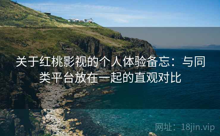 关于红桃影视的个人体验备忘：与同类平台放在一起的直观对比