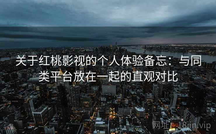 关于红桃影视的个人体验备忘：与同类平台放在一起的直观对比