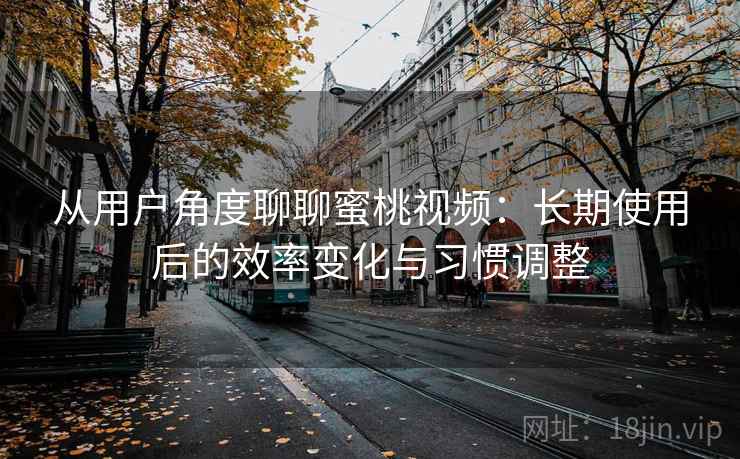 从用户角度聊聊蜜桃视频：长期使用后的效率变化与习惯调整