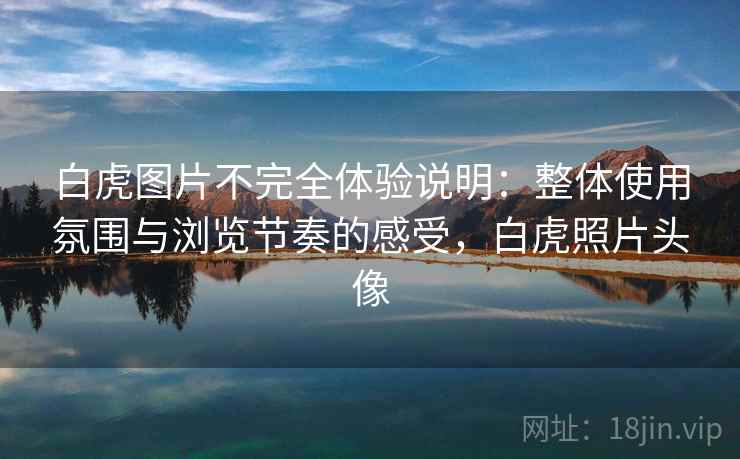 白虎图片不完全体验说明:整体使用氛围与浏览节奏的感受,白虎照片头像 白虎图片不完全体验说明:整体使用氛围与浏览节奏的感受,白虎照片头像