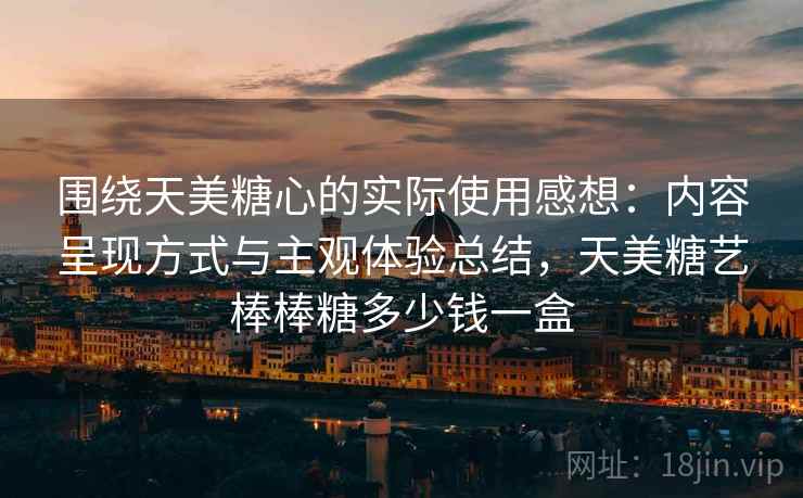 围绕天美糖心的实际使用感想：内容呈现方式与主观体验总结，天美糖艺棒棒糖多少钱一盒