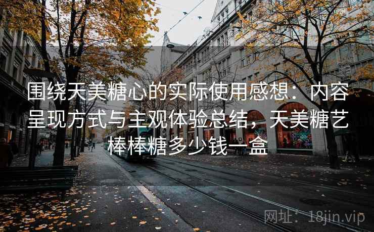 围绕天美糖心的实际使用感想：内容呈现方式与主观体验总结，天美糖艺棒棒糖多少钱一盒