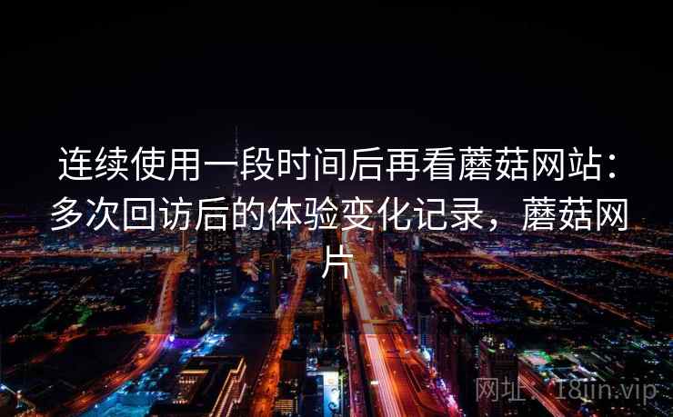 连续使用一段时间后再看蘑菇网站:多次回访后的体验变化记录,蘑菇网片 连续使用一段时间后再看蘑菇网站:多次回访后的体验变化记录,蘑菇网片