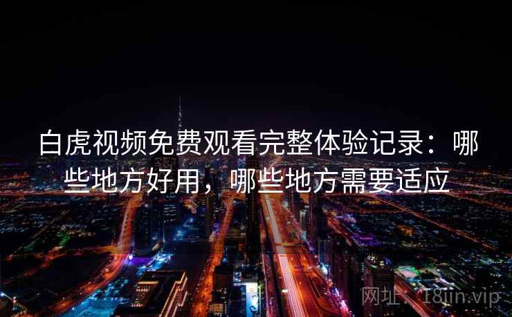 白虎视频免费观看完整体验记录：哪些地方好用，哪些地方需要适应