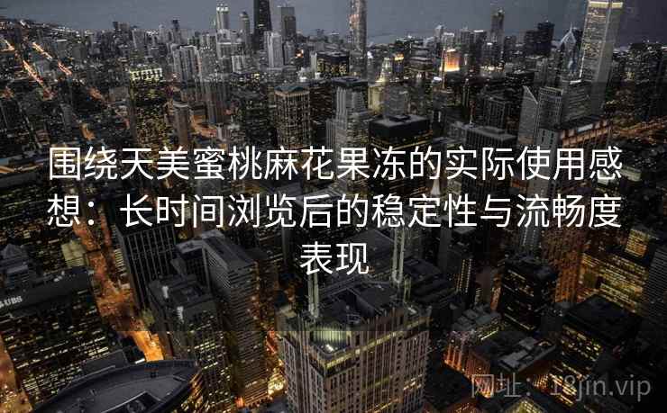 围绕天美蜜桃麻花果冻的实际使用感想:长时间浏览后的稳定性与流畅度表现 围绕天美蜜桃麻花果冻的实际使用感想:长时间浏览后的稳定性与流畅度表现