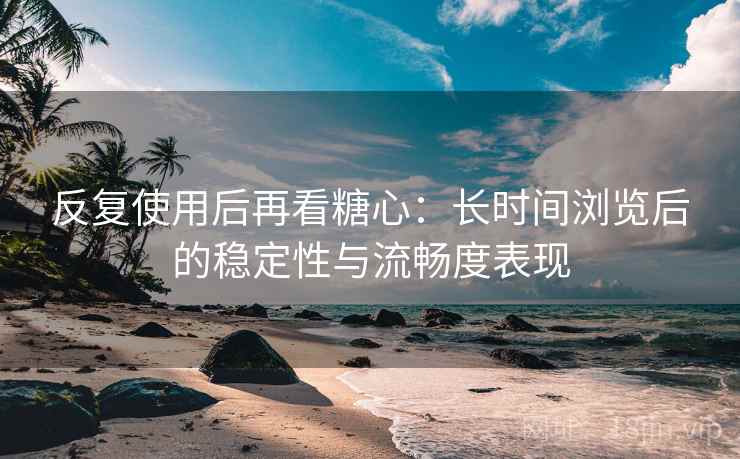 反复使用后再看糖心:长时间浏览后的稳定性与流畅度表现 反复使用后再看糖心:长时间浏览后的稳定性与流畅度表现