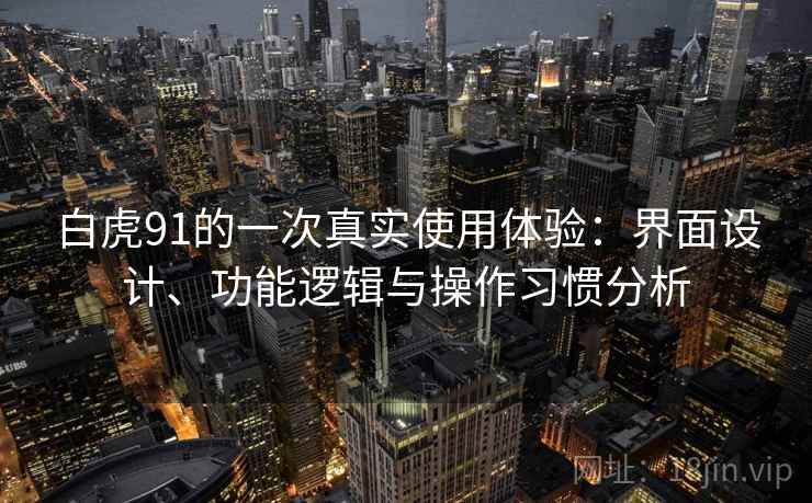 白虎91的一次真实使用体验:界面设计、功能逻辑与操作习惯分析 白虎91的一次真实使用体验:界面设计、功能逻辑与操作习惯分析