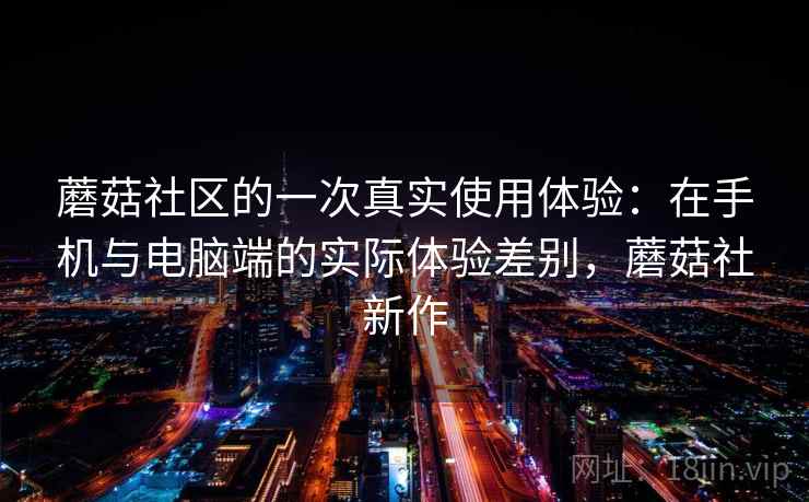 蘑菇社区的一次真实使用体验:在手机与电脑端的实际体验差别,蘑菇社新作 蘑菇社区的一次真实使用体验:在手机与电脑端的实际体验差别,蘑菇社新作