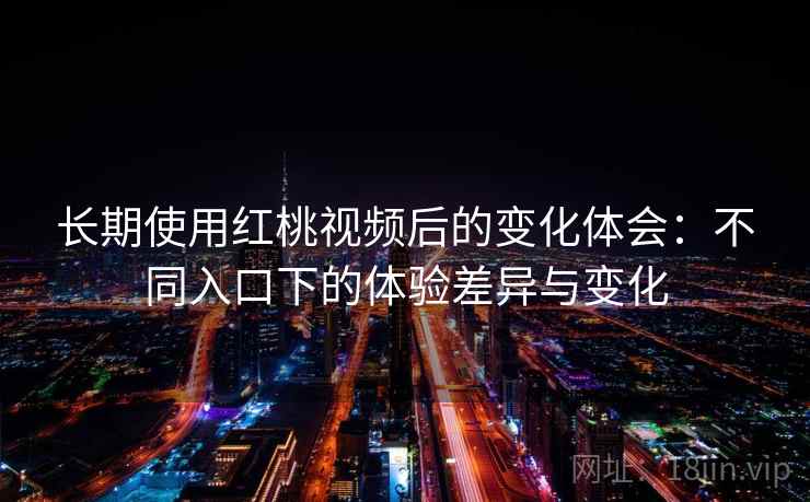 长期使用红桃视频后的变化体会：不同入口下的体验差异与变化
