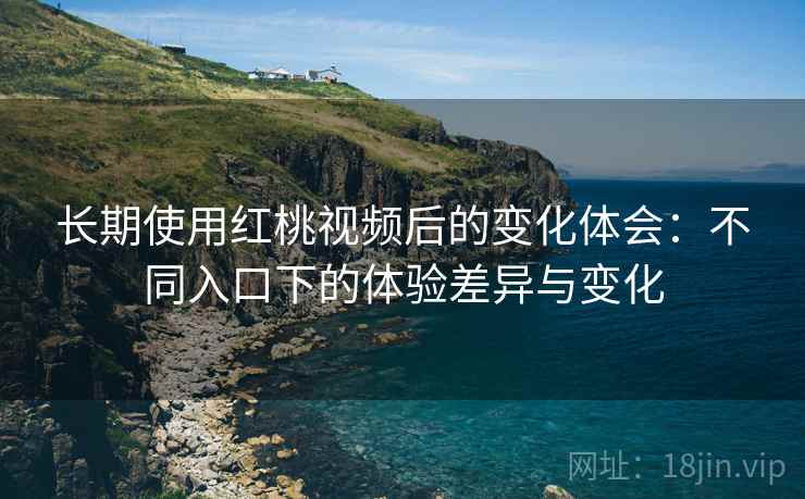 长期使用红桃视频后的变化体会：不同入口下的体验差异与变化