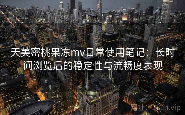 天美密桃果冻mv日常使用笔记：长时间浏览后的稳定性与流畅度表现
