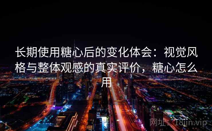 长期使用糖心后的变化体会：视觉风格与整体观感的真实评价，糖心怎么用