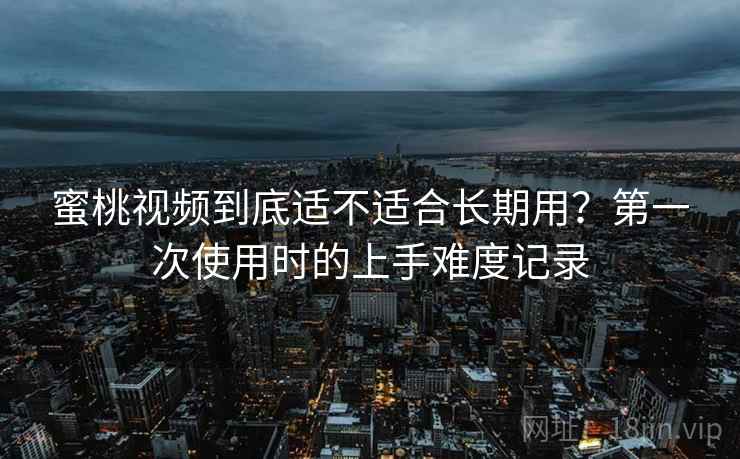 蜜桃视频到底适不适合长期用?第一次使用时的上手难度记录 蜜桃视频到底适不适合长期用?第一次使用时的上手难度记录