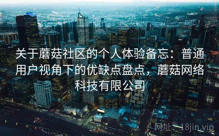 关于蘑菇社区的个人体验备忘：普通用户视角下的优缺点盘点，蘑菇网络科技有限公司