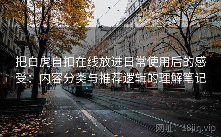 把白虎自扣在线放进日常使用后的感受：内容分类与推荐逻辑的理解笔记