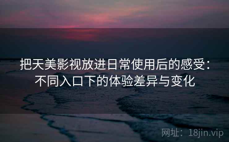 把天美影视放进日常使用后的感受:不同入口下的体验差异与变化 把天美影视放进日常使用后的感受:不同入口下的体验差异与变化