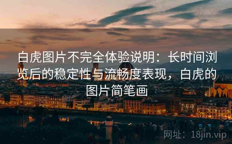 白虎图片不完全体验说明：长时间浏览后的稳定性与流畅度表现，白虎的图片简笔画