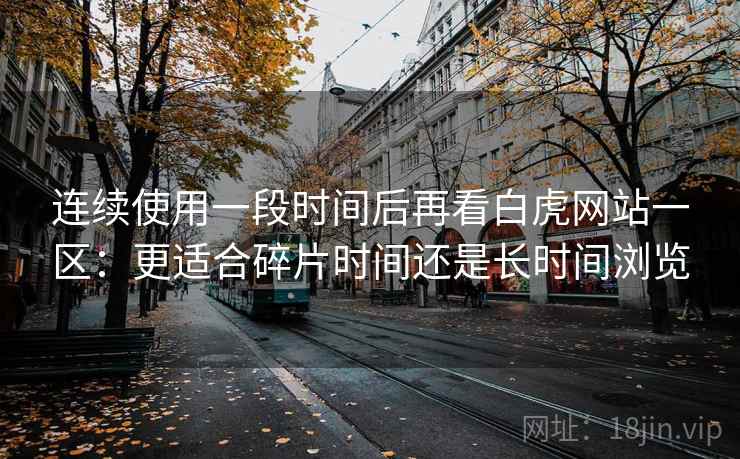 连续使用一段时间后再看白虎网站一区：更适合碎片时间还是长时间浏览