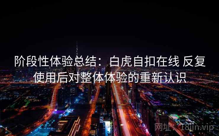 阶段性体验总结：白虎自扣在线 反复使用后对整体体验的重新认识