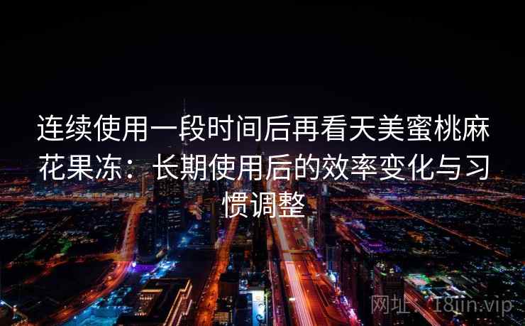 连续使用一段时间后再看天美蜜桃麻花果冻：长期使用后的效率变化与习惯调整