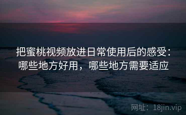 把蜜桃视频放进日常使用后的感受:哪些地方好用,哪些地方需要适应 把蜜桃视频放进日常使用后的感受:哪些地方好用,哪些地方需要适应