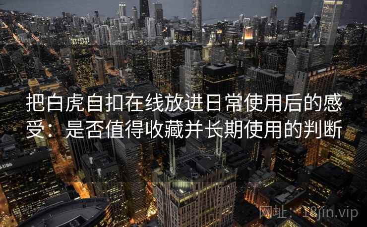 把白虎自扣在线放进日常使用后的感受：是否值得收藏并长期使用的判断