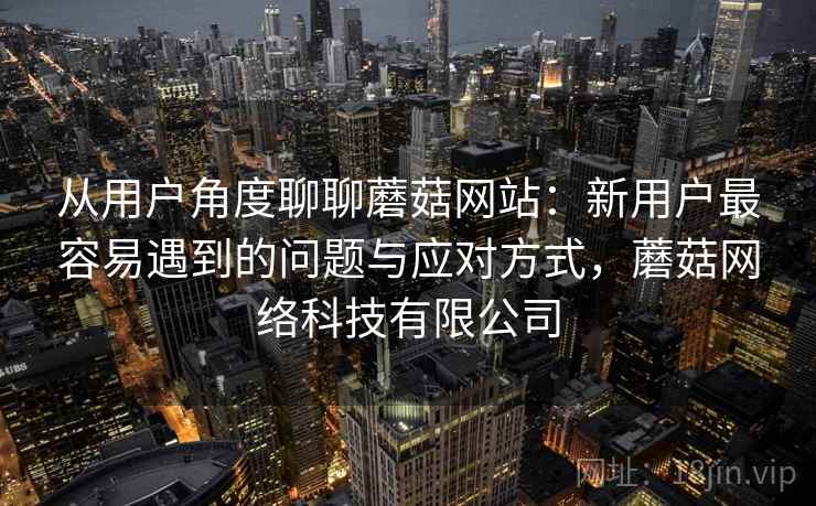 从用户角度聊聊蘑菇网站:新用户最容易遇到的问题与应对方式,蘑菇网络科技有限公司 从用户角度聊聊蘑菇网站:新用户最容易遇到的问题与应对方式,蘑菇网络科技有限公司