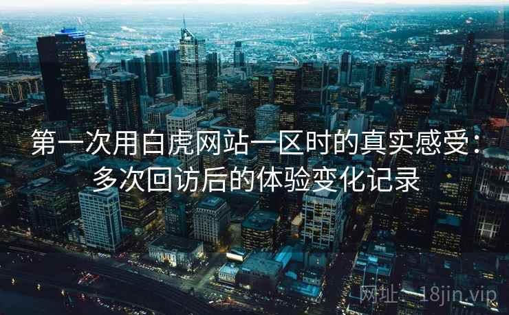 第一次用白虎网站一区时的真实感受：多次回访后的体验变化记录