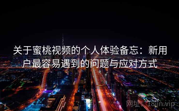 关于蜜桃视频的个人体验备忘:新用户最容易遇到的问题与应对方式 关于蜜桃视频的个人体验备忘:新用户最容易遇到的问题与应对方式